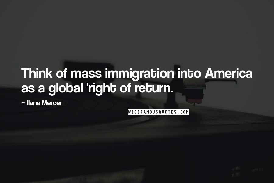 Ilana Mercer Quotes: Think of mass immigration into America as a global 'right of return.