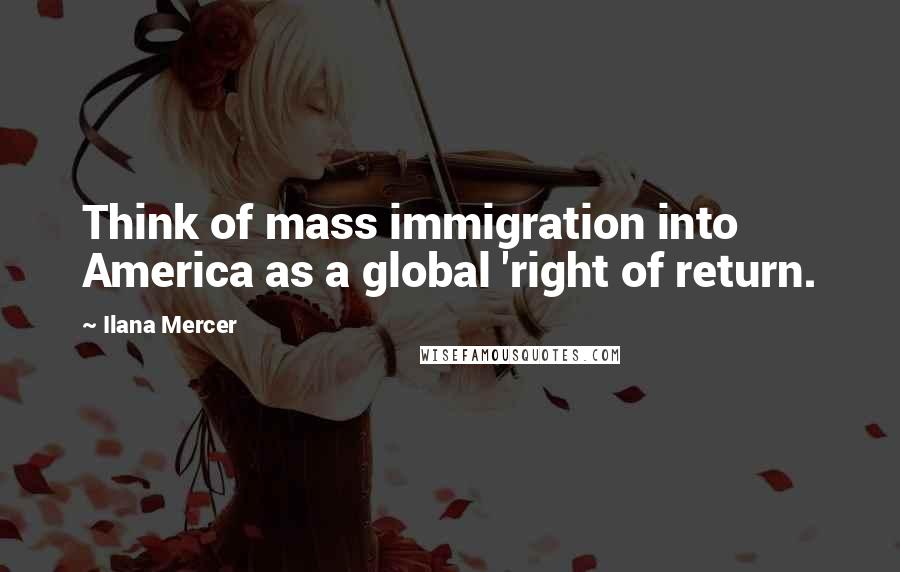 Ilana Mercer Quotes: Think of mass immigration into America as a global 'right of return.