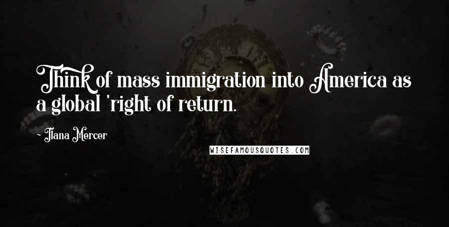 Ilana Mercer Quotes: Think of mass immigration into America as a global 'right of return.