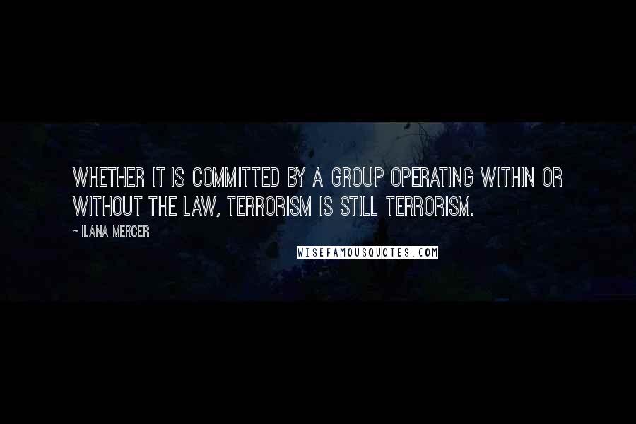 Ilana Mercer Quotes: Whether it is committed by a group operating within or without the law, terrorism is still terrorism.