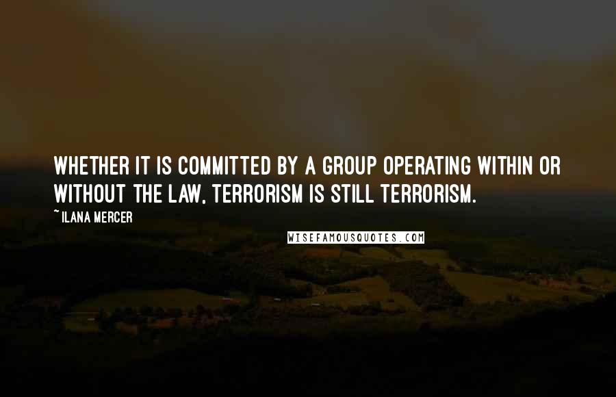 Ilana Mercer Quotes: Whether it is committed by a group operating within or without the law, terrorism is still terrorism.