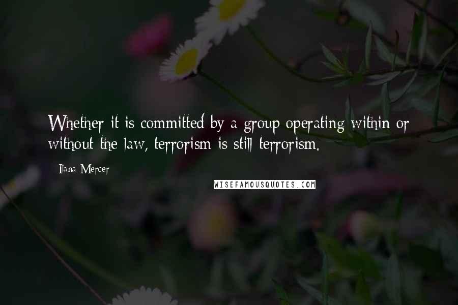 Ilana Mercer Quotes: Whether it is committed by a group operating within or without the law, terrorism is still terrorism.