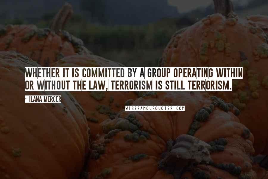 Ilana Mercer Quotes: Whether it is committed by a group operating within or without the law, terrorism is still terrorism.