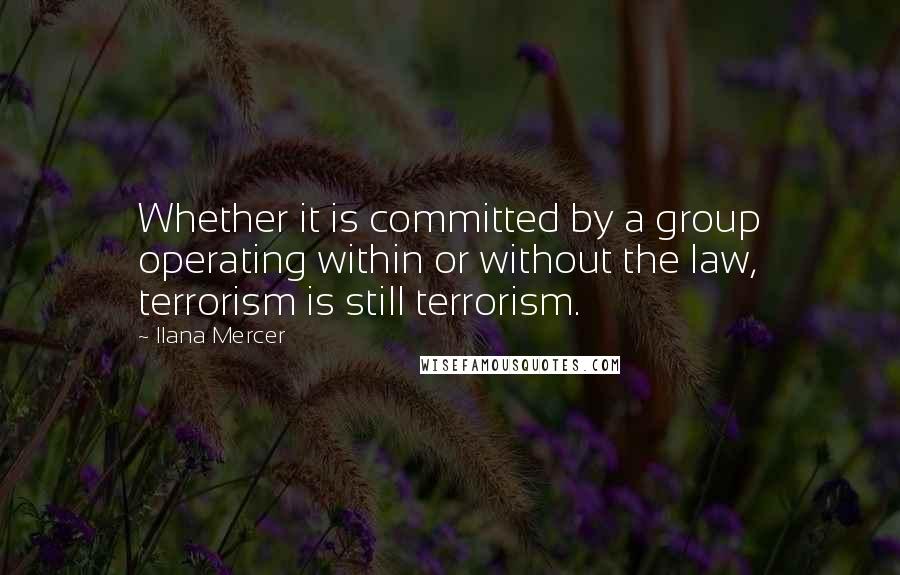 Ilana Mercer Quotes: Whether it is committed by a group operating within or without the law, terrorism is still terrorism.