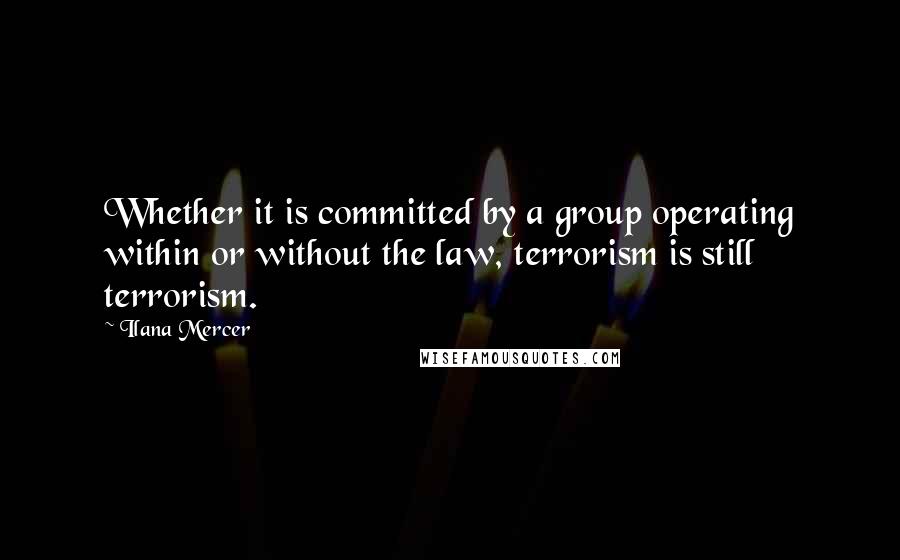 Ilana Mercer Quotes: Whether it is committed by a group operating within or without the law, terrorism is still terrorism.