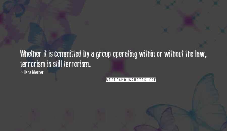 Ilana Mercer Quotes: Whether it is committed by a group operating within or without the law, terrorism is still terrorism.