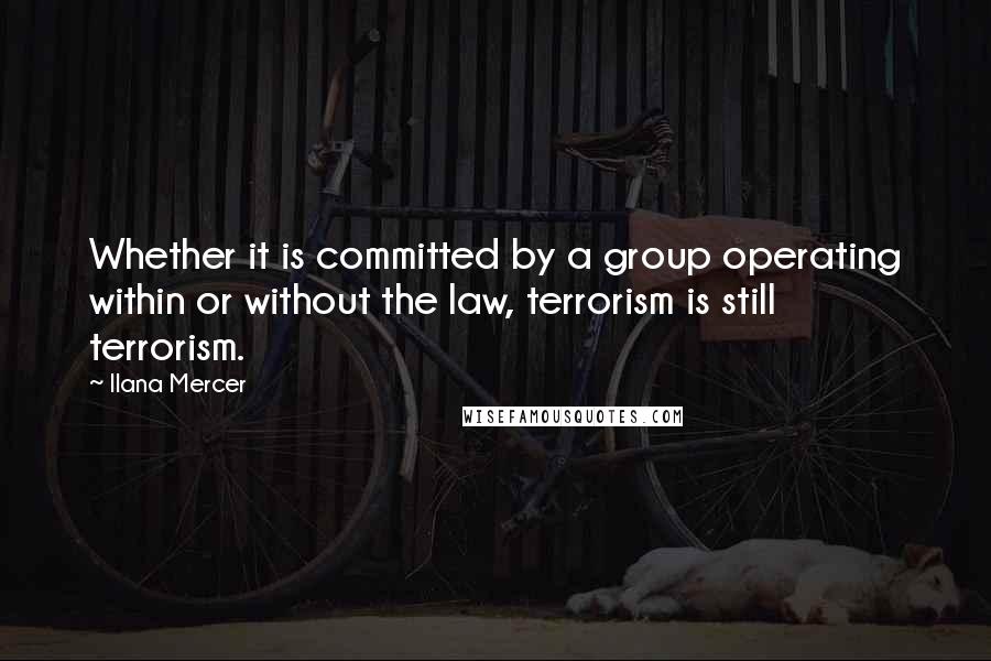 Ilana Mercer Quotes: Whether it is committed by a group operating within or without the law, terrorism is still terrorism.