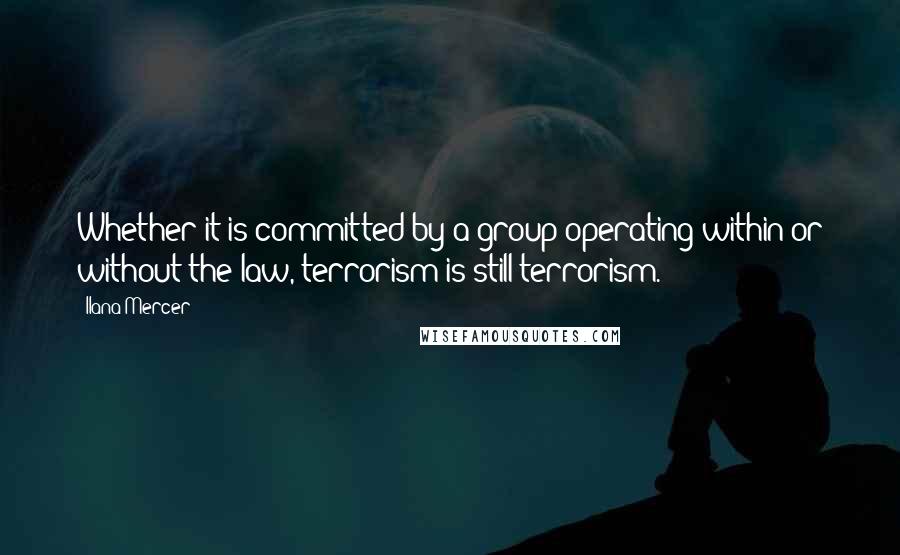 Ilana Mercer Quotes: Whether it is committed by a group operating within or without the law, terrorism is still terrorism.