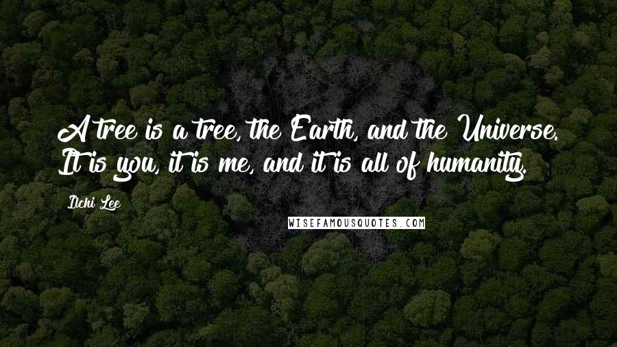 Ilchi Lee Quotes: A tree is a tree, the Earth, and the Universe. It is you, it is me, and it is all of humanity.