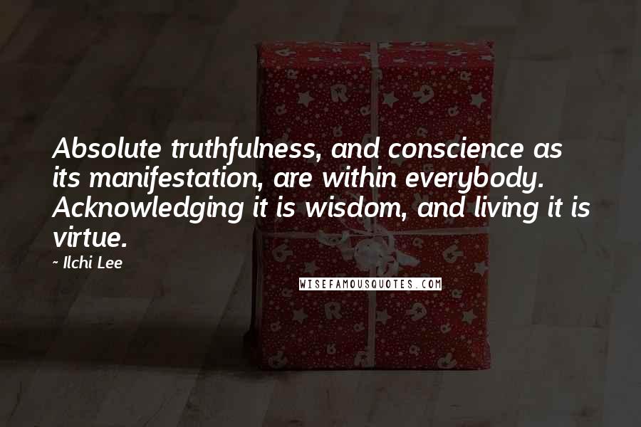 Ilchi Lee Quotes: Absolute truthfulness, and conscience as its manifestation, are within everybody. Acknowledging it is wisdom, and living it is virtue.