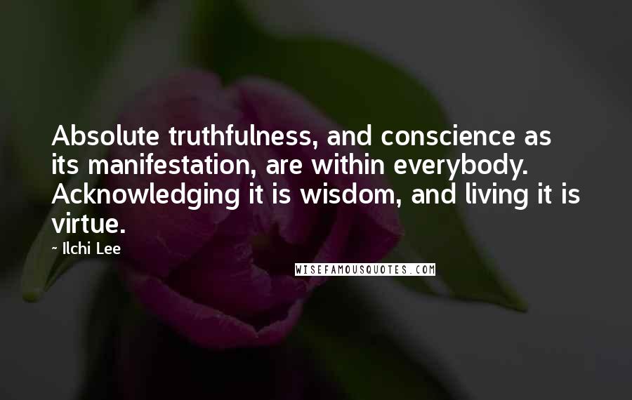 Ilchi Lee Quotes: Absolute truthfulness, and conscience as its manifestation, are within everybody. Acknowledging it is wisdom, and living it is virtue.