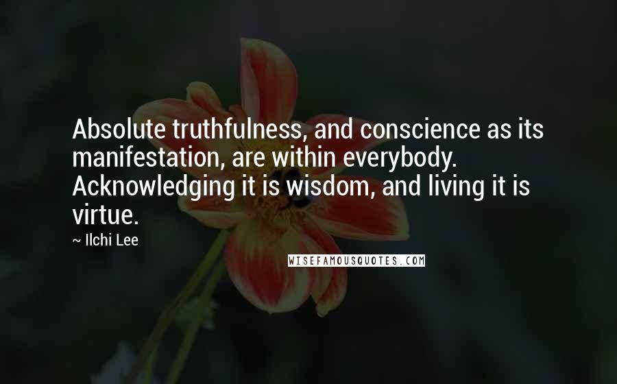 Ilchi Lee Quotes: Absolute truthfulness, and conscience as its manifestation, are within everybody. Acknowledging it is wisdom, and living it is virtue.