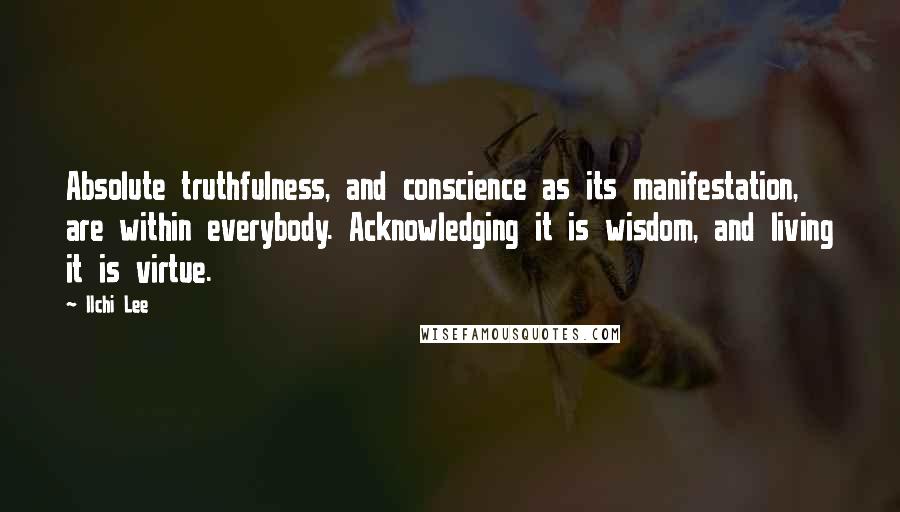 Ilchi Lee Quotes: Absolute truthfulness, and conscience as its manifestation, are within everybody. Acknowledging it is wisdom, and living it is virtue.