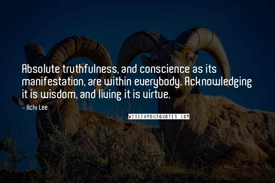 Ilchi Lee Quotes: Absolute truthfulness, and conscience as its manifestation, are within everybody. Acknowledging it is wisdom, and living it is virtue.