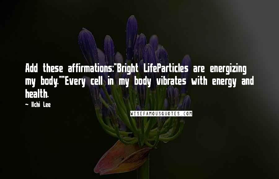 Ilchi Lee Quotes: Add these affirmations:"Bright LifeParticles are energizing my body.""Every cell in my body vibrates with energy and health.