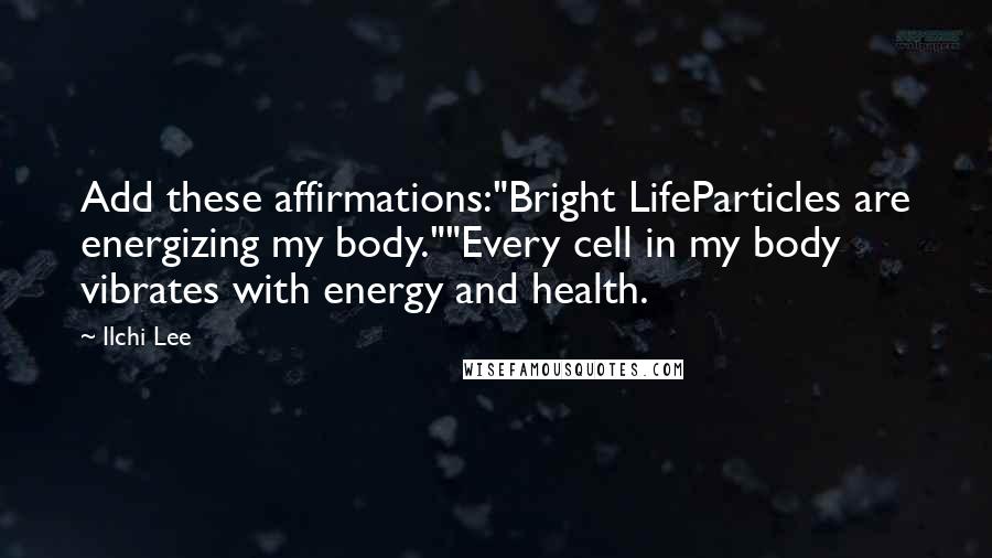 Ilchi Lee Quotes: Add these affirmations:"Bright LifeParticles are energizing my body.""Every cell in my body vibrates with energy and health.