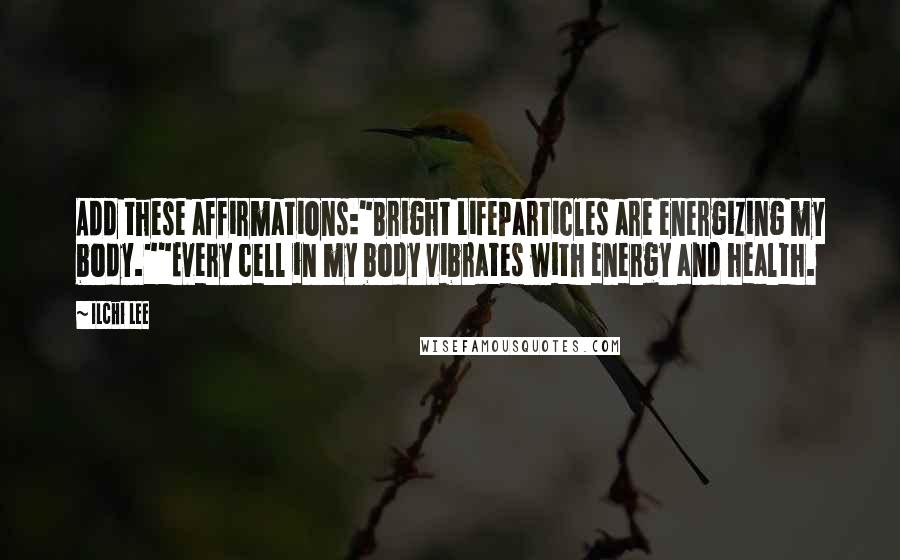 Ilchi Lee Quotes: Add these affirmations:"Bright LifeParticles are energizing my body.""Every cell in my body vibrates with energy and health.