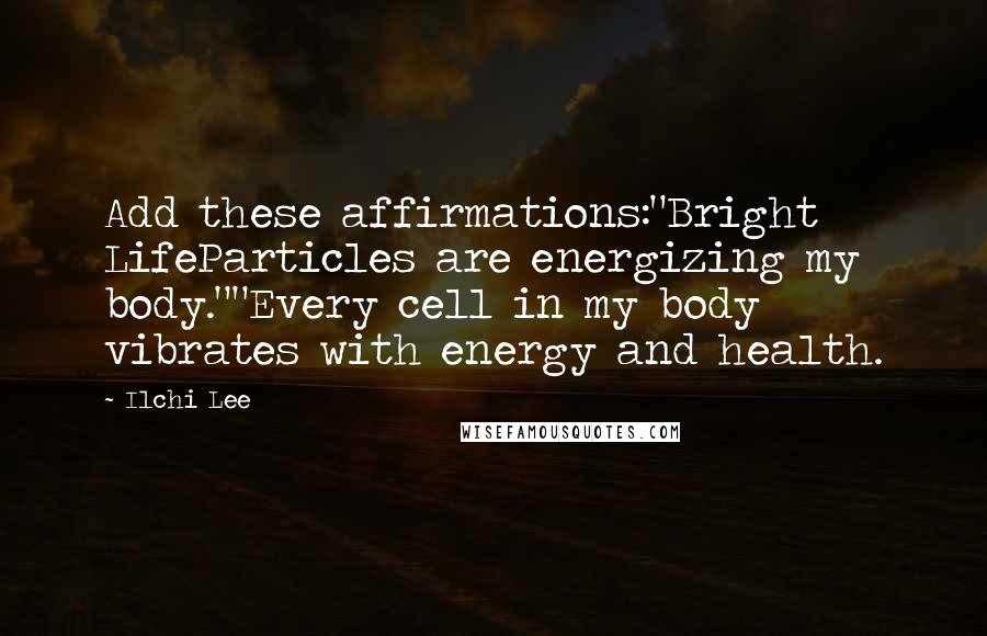 Ilchi Lee Quotes: Add these affirmations:"Bright LifeParticles are energizing my body.""Every cell in my body vibrates with energy and health.