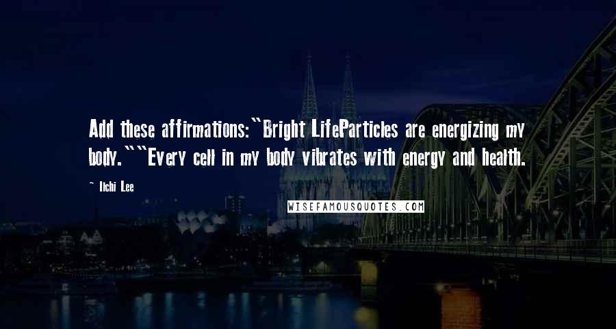 Ilchi Lee Quotes: Add these affirmations:"Bright LifeParticles are energizing my body.""Every cell in my body vibrates with energy and health.