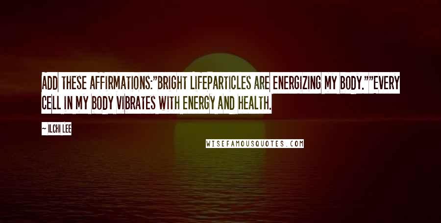 Ilchi Lee Quotes: Add these affirmations:"Bright LifeParticles are energizing my body.""Every cell in my body vibrates with energy and health.