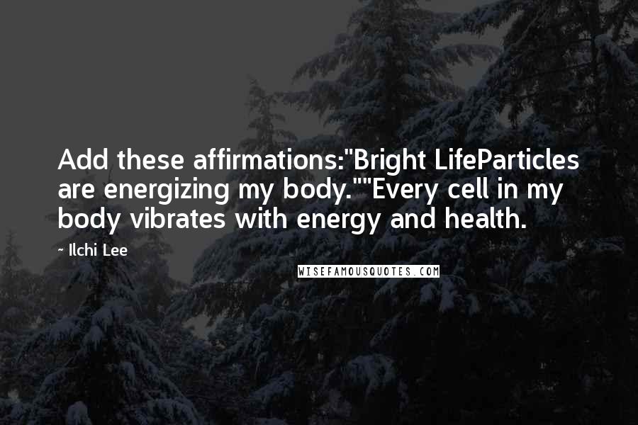 Ilchi Lee Quotes: Add these affirmations:"Bright LifeParticles are energizing my body.""Every cell in my body vibrates with energy and health.