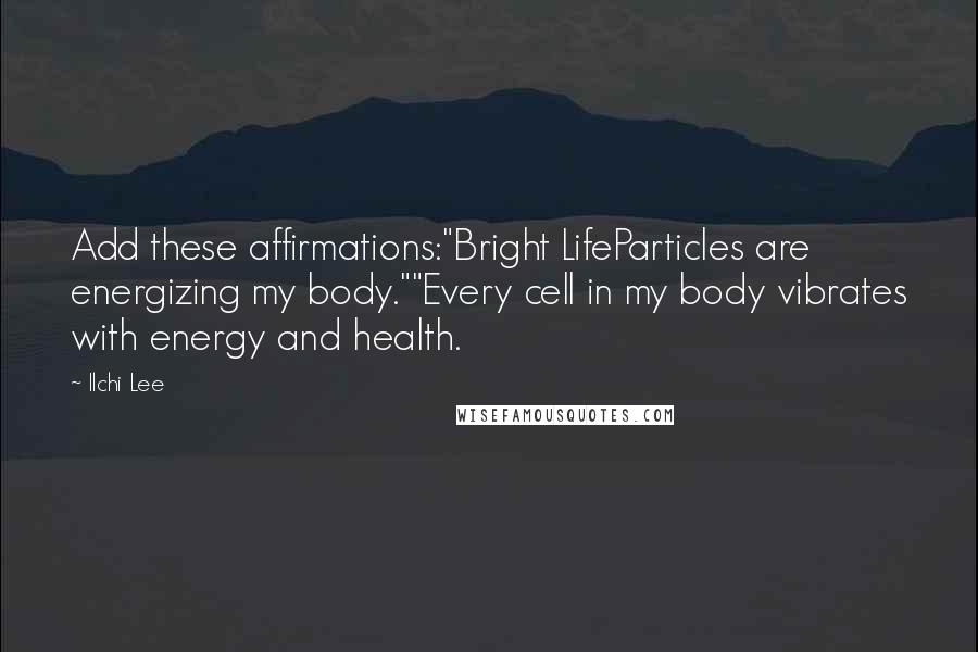 Ilchi Lee Quotes: Add these affirmations:"Bright LifeParticles are energizing my body.""Every cell in my body vibrates with energy and health.