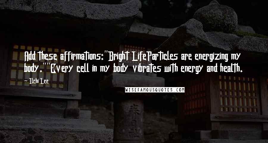 Ilchi Lee Quotes: Add these affirmations:"Bright LifeParticles are energizing my body.""Every cell in my body vibrates with energy and health.