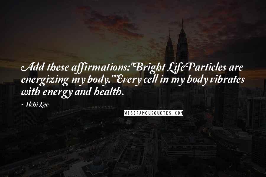 Ilchi Lee Quotes: Add these affirmations:"Bright LifeParticles are energizing my body.""Every cell in my body vibrates with energy and health.