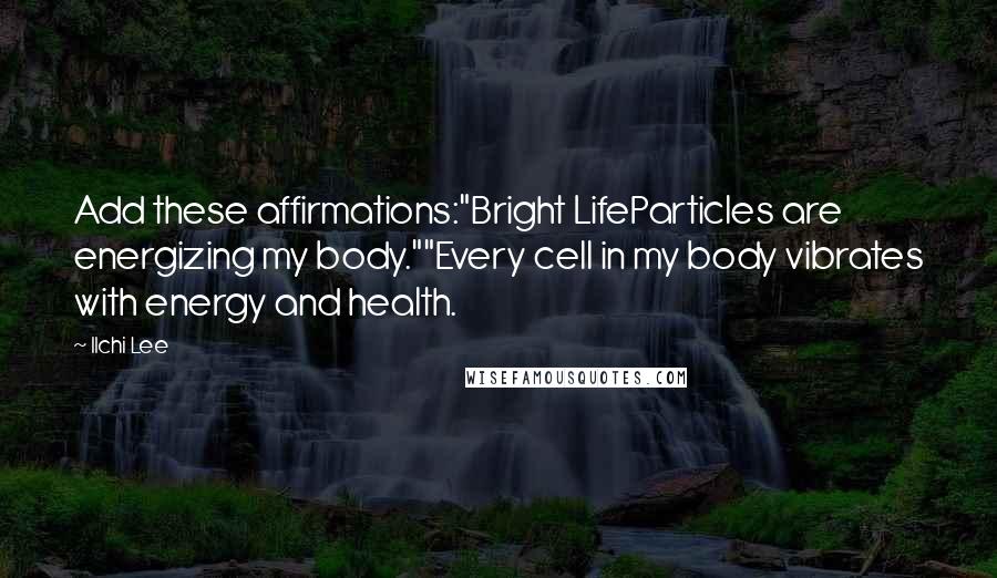 Ilchi Lee Quotes: Add these affirmations:"Bright LifeParticles are energizing my body.""Every cell in my body vibrates with energy and health.