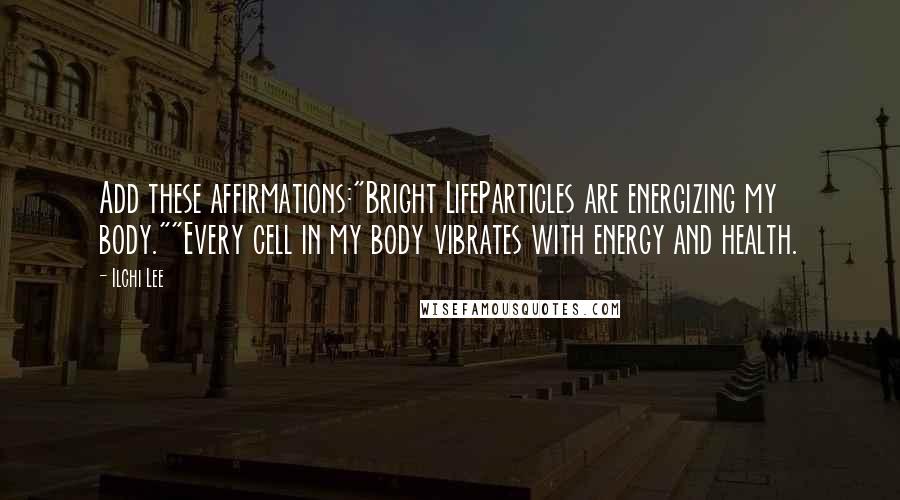 Ilchi Lee Quotes: Add these affirmations:"Bright LifeParticles are energizing my body.""Every cell in my body vibrates with energy and health.