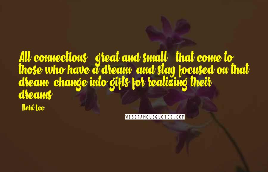 Ilchi Lee Quotes: All connections - great and small - that come to those who have a dream, and stay focused on that dream, change into gifts for realizing their dreams.