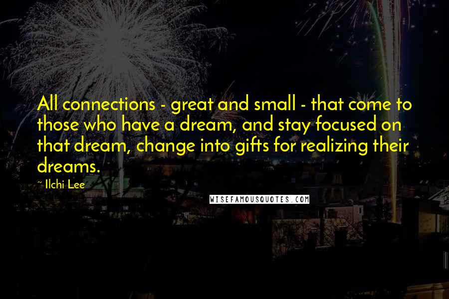 Ilchi Lee Quotes: All connections - great and small - that come to those who have a dream, and stay focused on that dream, change into gifts for realizing their dreams.