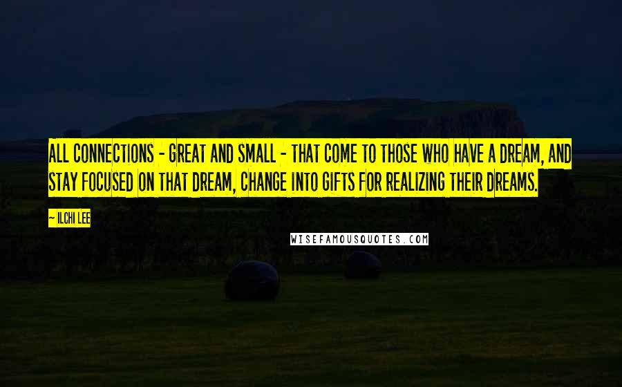 Ilchi Lee Quotes: All connections - great and small - that come to those who have a dream, and stay focused on that dream, change into gifts for realizing their dreams.