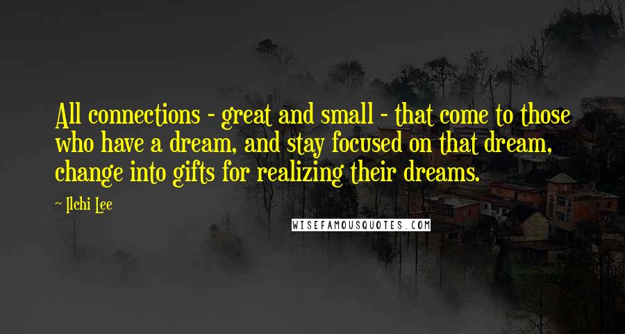 Ilchi Lee Quotes: All connections - great and small - that come to those who have a dream, and stay focused on that dream, change into gifts for realizing their dreams.
