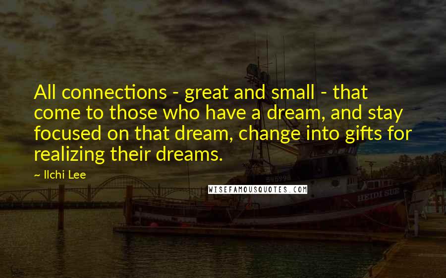 Ilchi Lee Quotes: All connections - great and small - that come to those who have a dream, and stay focused on that dream, change into gifts for realizing their dreams.