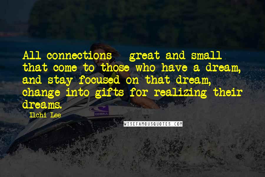 Ilchi Lee Quotes: All connections - great and small - that come to those who have a dream, and stay focused on that dream, change into gifts for realizing their dreams.