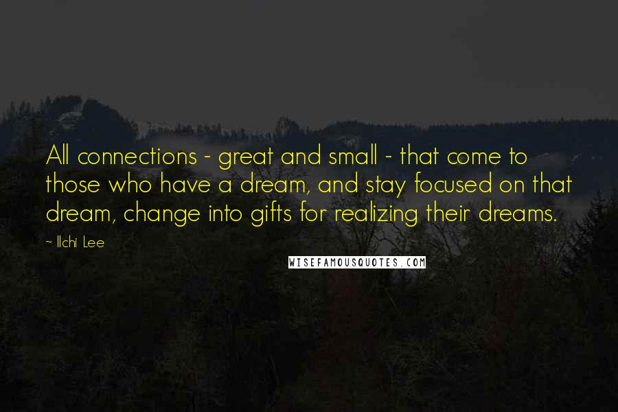 Ilchi Lee Quotes: All connections - great and small - that come to those who have a dream, and stay focused on that dream, change into gifts for realizing their dreams.