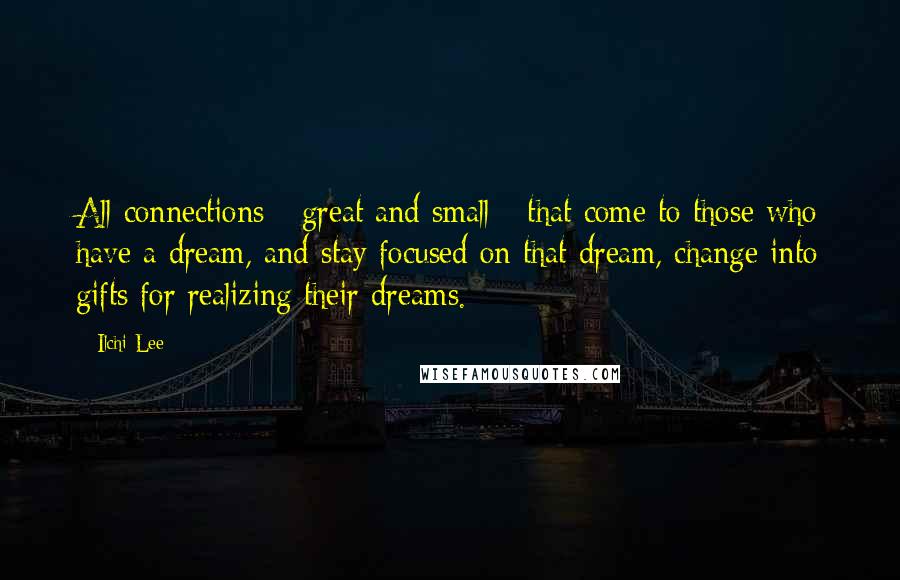 Ilchi Lee Quotes: All connections - great and small - that come to those who have a dream, and stay focused on that dream, change into gifts for realizing their dreams.
