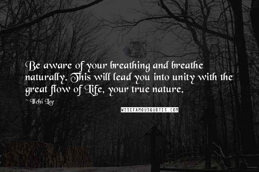 Ilchi Lee Quotes: Be aware of your breathing and breathe naturally. This will lead you into unity with the great flow of Life, your true nature.