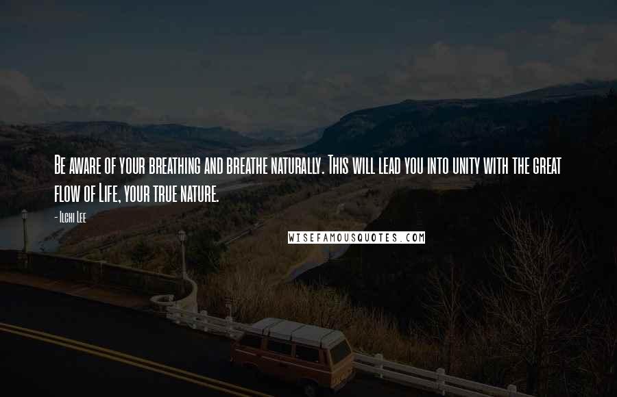 Ilchi Lee Quotes: Be aware of your breathing and breathe naturally. This will lead you into unity with the great flow of Life, your true nature.