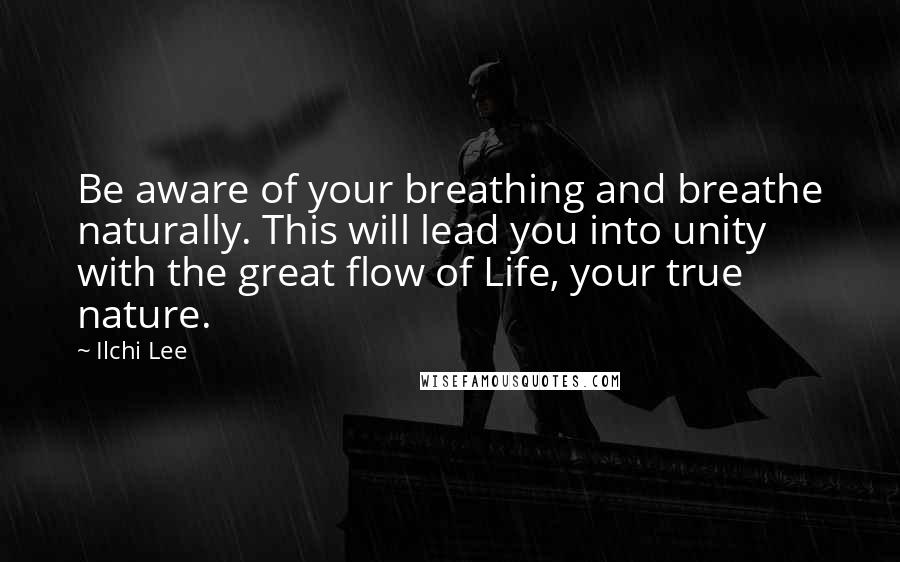 Ilchi Lee Quotes: Be aware of your breathing and breathe naturally. This will lead you into unity with the great flow of Life, your true nature.