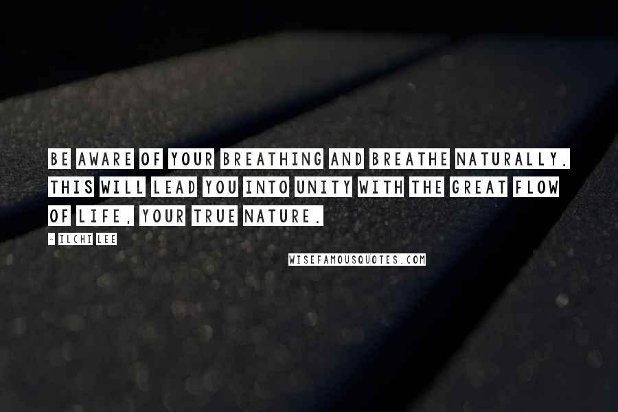 Ilchi Lee Quotes: Be aware of your breathing and breathe naturally. This will lead you into unity with the great flow of Life, your true nature.