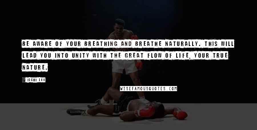 Ilchi Lee Quotes: Be aware of your breathing and breathe naturally. This will lead you into unity with the great flow of Life, your true nature.