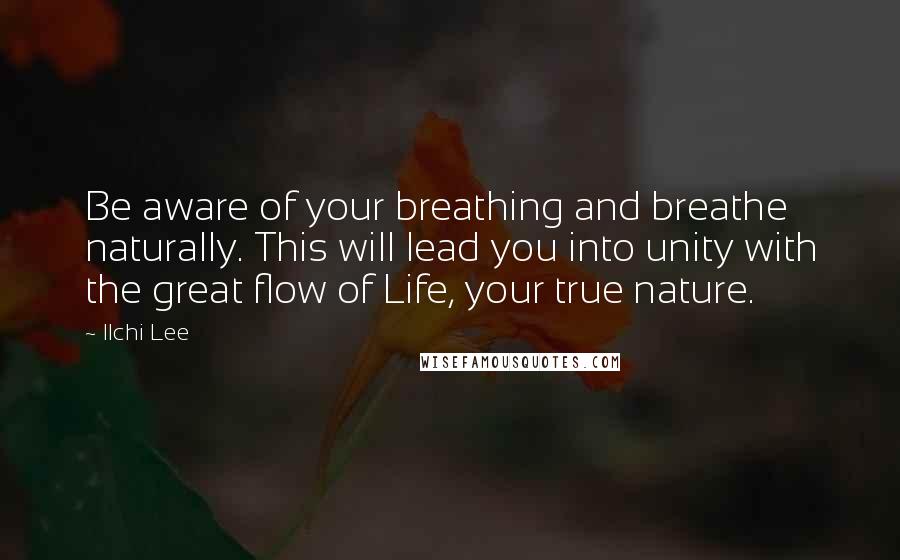 Ilchi Lee Quotes: Be aware of your breathing and breathe naturally. This will lead you into unity with the great flow of Life, your true nature.