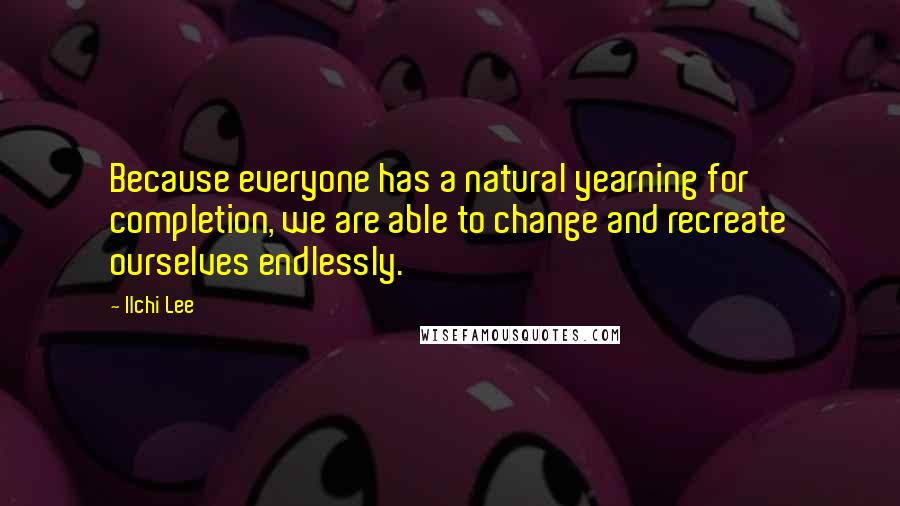 Ilchi Lee Quotes: Because everyone has a natural yearning for completion, we are able to change and recreate ourselves endlessly.