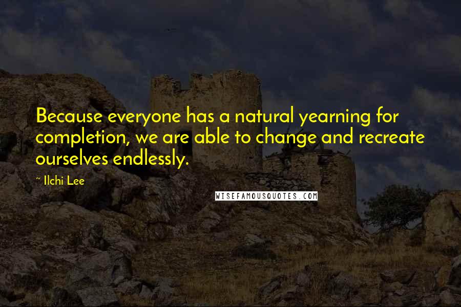 Ilchi Lee Quotes: Because everyone has a natural yearning for completion, we are able to change and recreate ourselves endlessly.