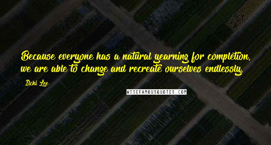 Ilchi Lee Quotes: Because everyone has a natural yearning for completion, we are able to change and recreate ourselves endlessly.