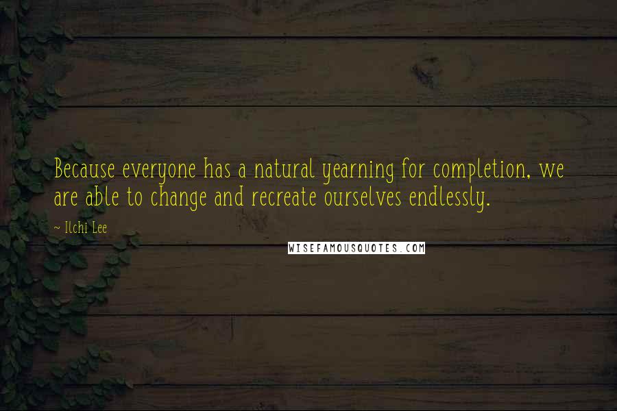 Ilchi Lee Quotes: Because everyone has a natural yearning for completion, we are able to change and recreate ourselves endlessly.