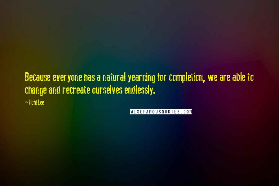 Ilchi Lee Quotes: Because everyone has a natural yearning for completion, we are able to change and recreate ourselves endlessly.