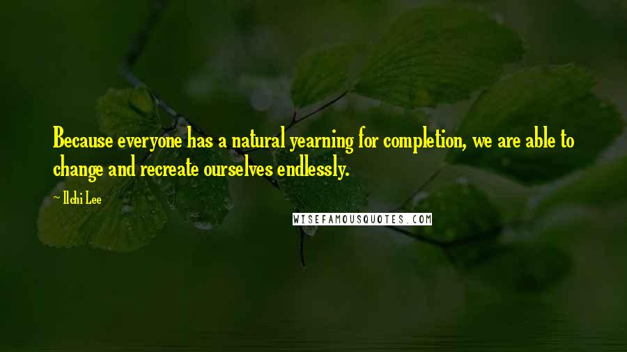 Ilchi Lee Quotes: Because everyone has a natural yearning for completion, we are able to change and recreate ourselves endlessly.